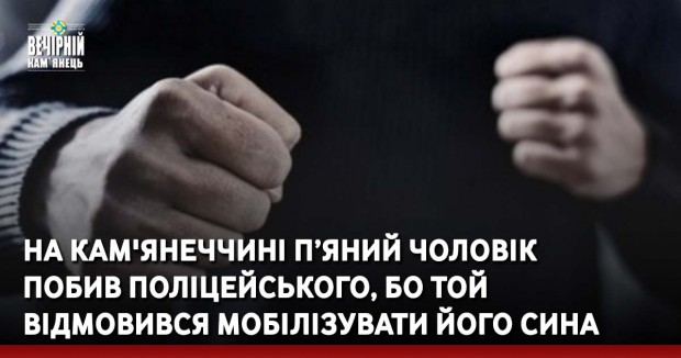 На Кам'янеччині п’яний чоловік побив поліцейського, бо той відмовився мобілізувати його сина 