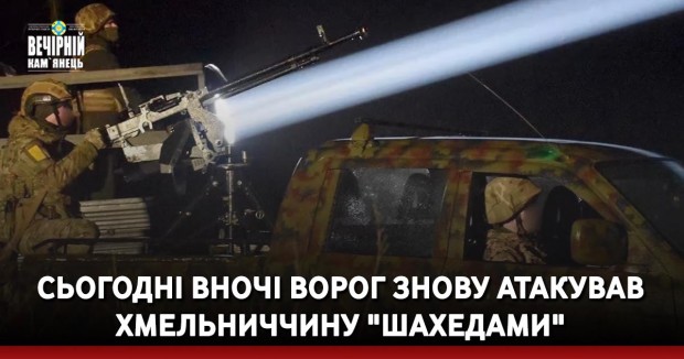 Сьогодні вночі ворог знову атакував Хмельниччину "шахедами"
