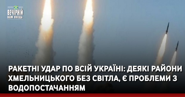 Ракетні удар по всій Україні: деякі райони Хмельницького без світла, є проблеми з водопостачанням