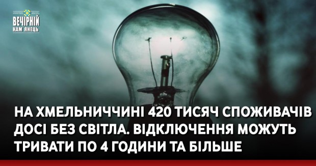 &nbsp;На Хмельниччині 420 тисяч споживачів досі без світла. Відключення можуть тривати&nbsp;по 4 години та більше