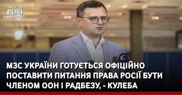 МЗС України готується офіційно поставити питання права Росії бути членом ООН і Радбезу, - Кулеба