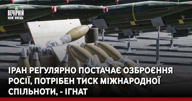 Іран регулярно постачає озброєння Росії, потрібен тиск міжнародної спільноти, - Ігнат