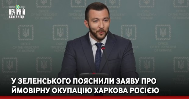 У Зеленського пояснили заяву про ймовірну окупацію Харкова Росією