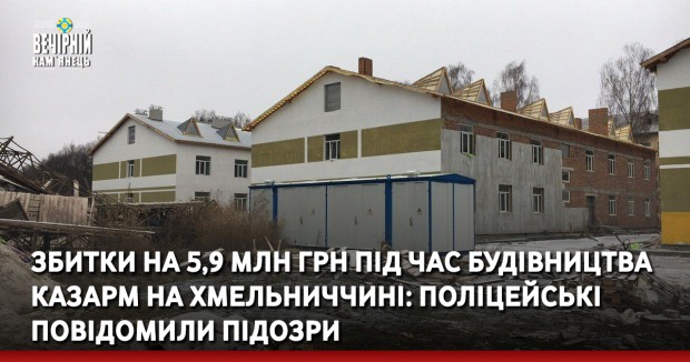 Збитки на 5,9 млн грн під час будівництва казарм на Хмельниччині: поліцейські повідомили підозри