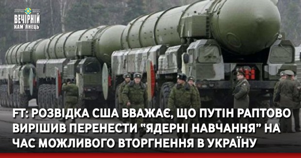 FT: розвідка США вважає, що Путін раптово вирішив перенести “ядерні навчання” на час можливого вторгнення в Україну