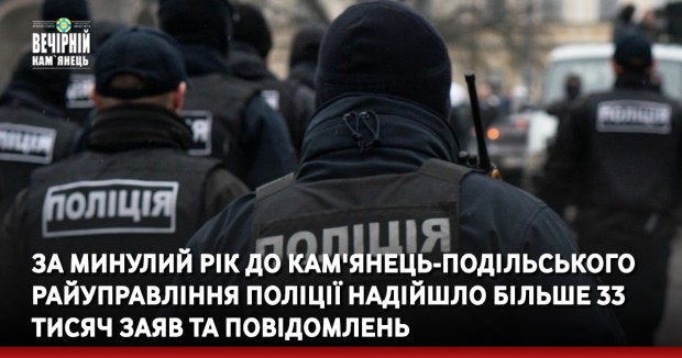 За минулий рік до Кам'янець-Подільського райуправління поліції надійшло більше 33 тисяч заяв та повідомлень
