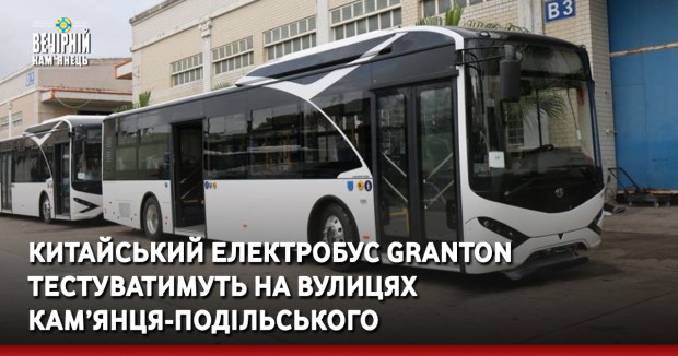 Китайський електробус Granton тестуватимуть на вулицях Кам’янця-Подільського 