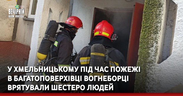 У Хмельницькому під час пожежі в багатоповерхівці вогнеборці врятували шестеро людей (ВІДЕО)