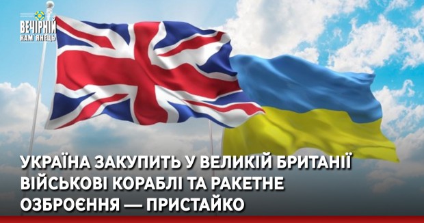 Україна закупить у Великій Британії військові кораблі та ракетне озброєння — Пристайко