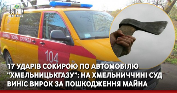 17 ударів сокирою по автомобілю “Хмельницькгазу”: У Староконстянтинові суд виніс вирок учаснику бойових дій за пошкодження майна
