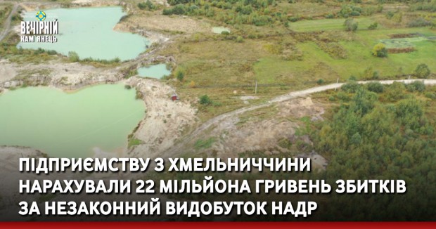 Підприємству з Хмельниччини нарахували 22 мільйона гривень збитків за незаконний видобуток надр