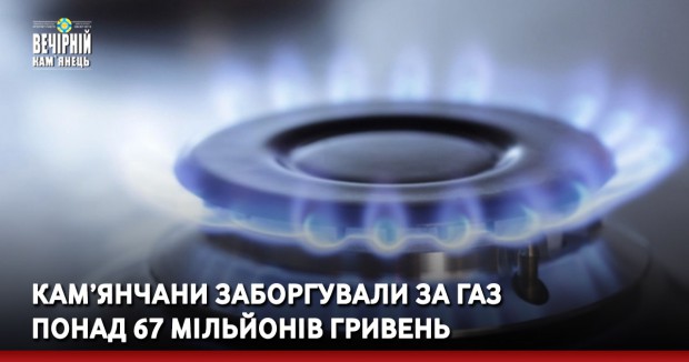 Кам’янчани заборгували за газ понад 67 мільйонів гривень