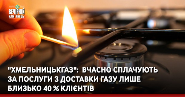 "Хмельницькгаз":  вчасно сплачують за послуги з доставки газу лише близько 40 % клієнтів