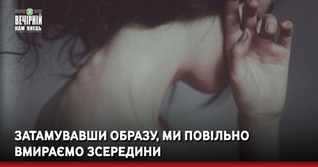 Затамувавши образу, ми повільно вмираємо зсередини