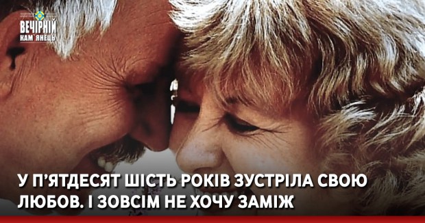 У п’ятдесят шість років зустріла свою любов. І зовсім не хочу заміж