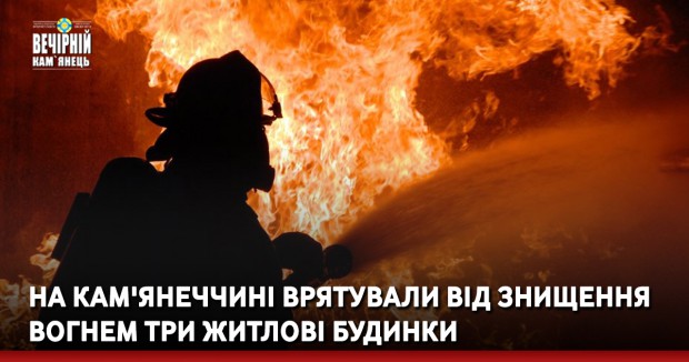 На Кам'янеччині врятували від знищення вогнем три житлові будинки.