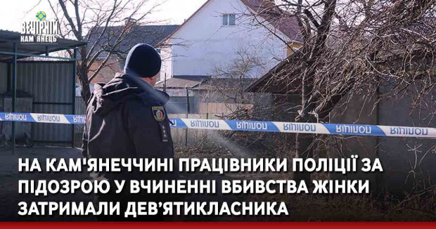 На Кам'янеччині працівники поліції за підозрою у вчиненні вбивства жінки затримали дев’ятикласника