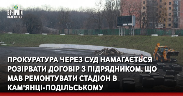 Прокуратура через суд намагається розірвати договір з підрядником, що мав ремонтувати стадіон в Кам'янці-Подільському
