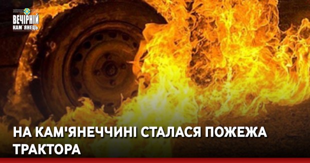 На Кам'янеччині сталася пожежа трактора