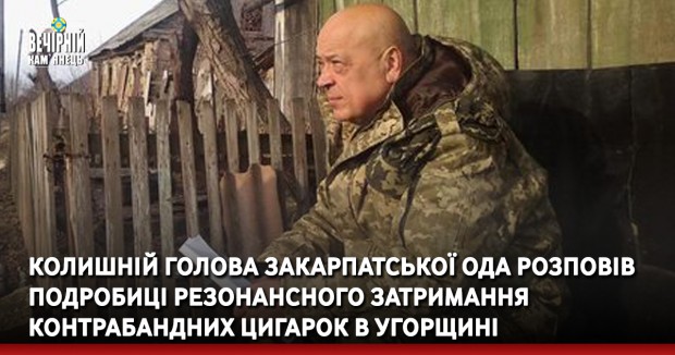 Колишній голова Закарпатської ОДА розповів подробиці резонансного затримання контрабандних цигарок в Угорщині