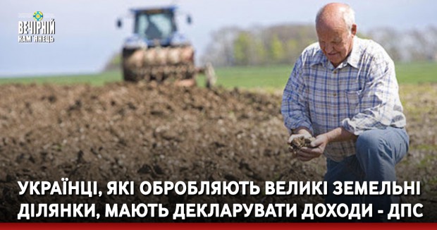 Українці, які обробляють великі земельні ділянки, мають декларувати доходи - ДПС