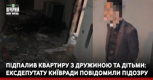 Підпалив квартиру з дружиною та дітьми: ексдепутату Київради повідомили підозру