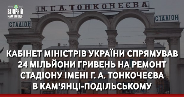 Кабінет міністрів України спрямував 24 мільйонів гривень на ремонт стадіону імені Г. А. Тонкочеєва в Кам'янці-Подільському