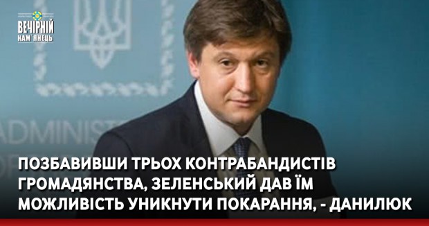 Позбавивши трьох контрабандистів громадянства, Зеленський дав їм можливість уникнути покарання, - Данилюк