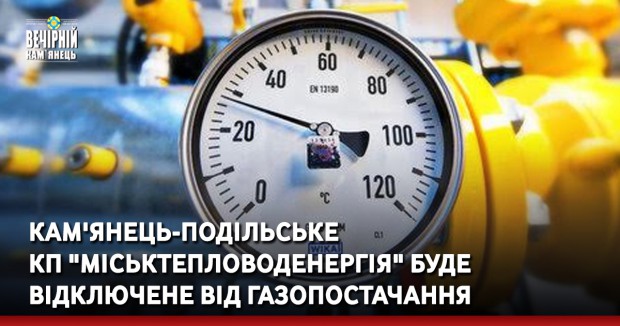 Кам'янець-Подільське КП "Міськтепловоденергія" буде відключене від газопостачання