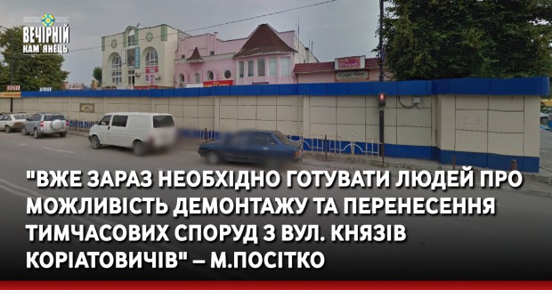"Вже зараз необхідно готувати людей про можливість демонтажу та перенесення тимчасових споруд з вул. Князів Коріатовичів" – М.Посітко