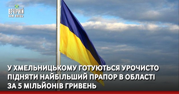 У Хмельницькому готуються урочисто підняти найбільший прапор в області за 5 мільйонів гривень