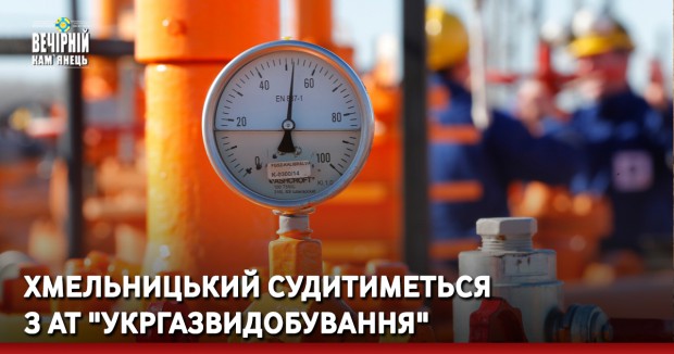 Хмельницький судитиметься з АТ "Укргазвидобування"