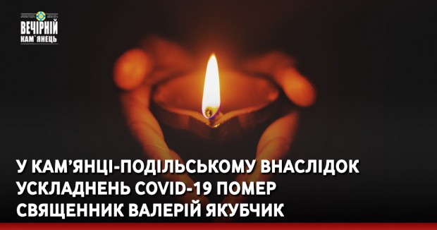 У Кам’янці-Подільському внаслідок ускладнень COVID-19 помер священник Валерій Якубчик