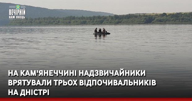 На Кам'янеччині надзвичайники врятували трьох відпочивальників на Дністрі