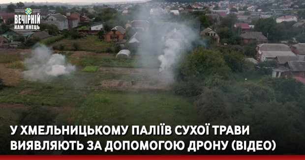 У Хмельницькому паліїв сухої трави виявляють за допомогою дрону (ВІДЕО)