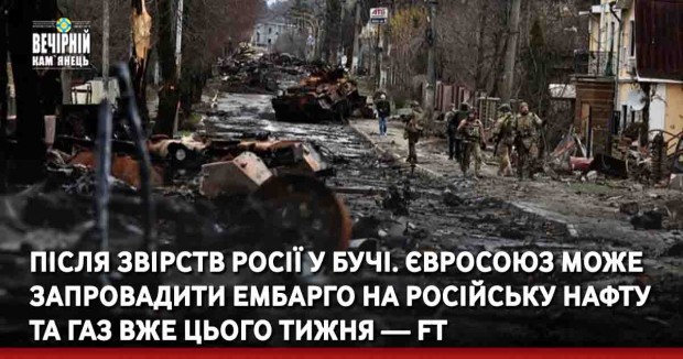 Після звірств Росії у Бучі. Євросоюз може запровадити ембарго на російську нафту та газ вже цього тижня — FT