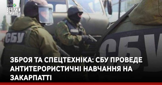 Зброя та спецтехніка: СБУ проведе антитерористичні навчання на Закарпатті