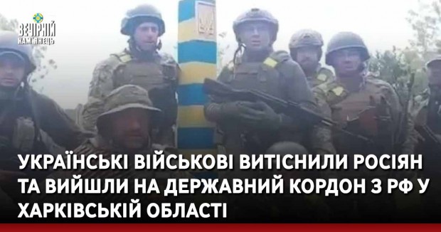 Українські військові витіснили росіян та вийшли на державний кордон з рф у Харківській області