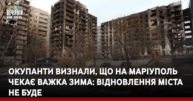 Окупанти визнали, що на Маріуполь чекає важка зима: відновлення міста не буде