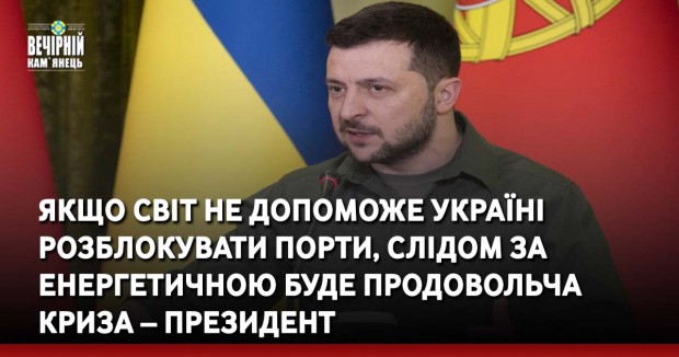 Якщо світ не допоможе Україні розблокувати порти, слідом за енергетичною буде продовольча криза – Президент