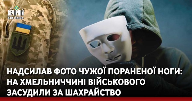 Надсилав фото чужої пораненої ноги: на Хмельниччині військового засудили за шахрайство