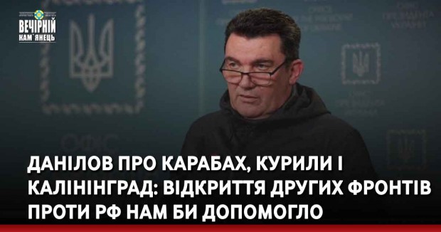 Данілов про Карабах, Курили і Калінінград: відкриття других фронтів проти РФ нам би допомогло