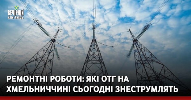 Ремонтні роботи: які ОТГ на Хмельниччині сьогодні знеструмлять