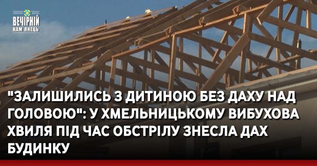 "Залишились з дитиною без даху над головою": у Хмельницькому вибухова хвиля під час обстрілу знесла дах будинку