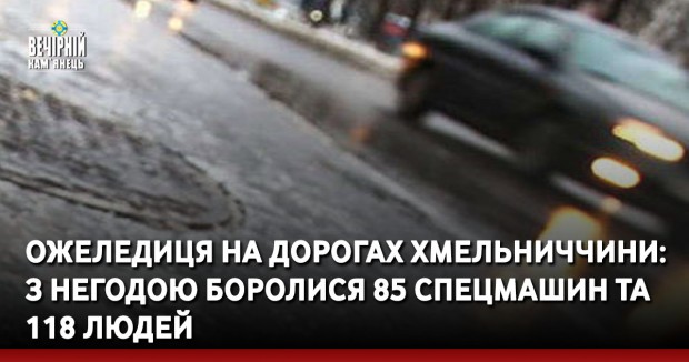 Ожеледиця на дорогах Хмельниччини: з негодою боролися 85 спецмашин та 118 людей