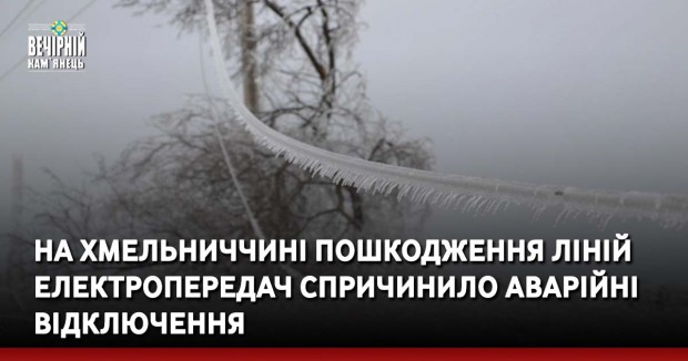 На Хмельниччині пошкодження ліній електропередач спричинило аварійні відключення