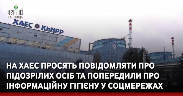 На ХАЕС просять повідомляти про підозрілих осіб та попередили про інформаційну гігієну у соцмережах