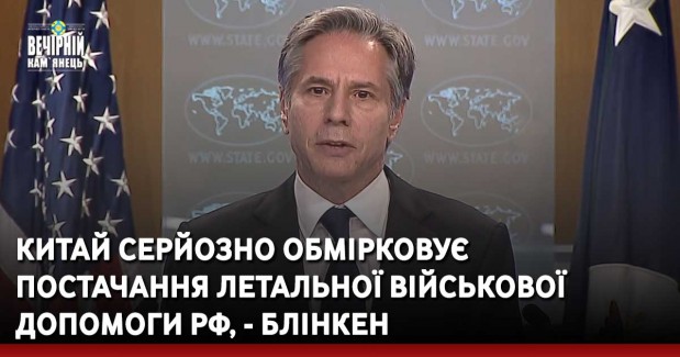 Китай серйозно обмірковує постачання летальної військової допомоги РФ, - Блінкен