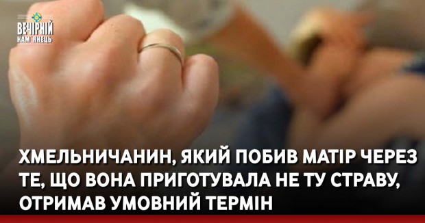 Хмельничанин, який побив матір через те, що вона приготувала не ту страву, отримав умовний термін