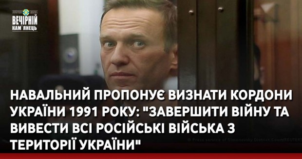Навальний пропонує визнати кордони України 1991 року: "Завершити війну та вивести всі російські війська з території України"
